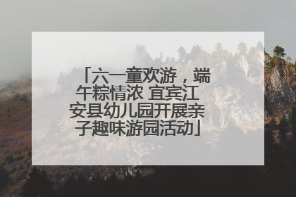 六一童欢游，端午粽情浓 宜宾江安县幼儿园开展亲子趣味游园活动