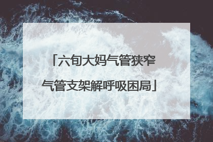 六旬大妈气管狭窄 气管支架解呼吸困局