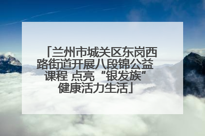 兰州市城关区东岗西路街道开展八段锦公益课程 点亮“银发族”健康活力生活