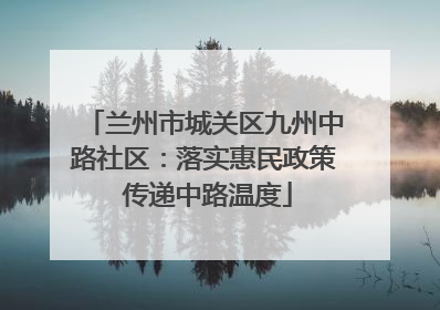 兰州市城关区九州中路社区：落实惠民政策 传递中路温度