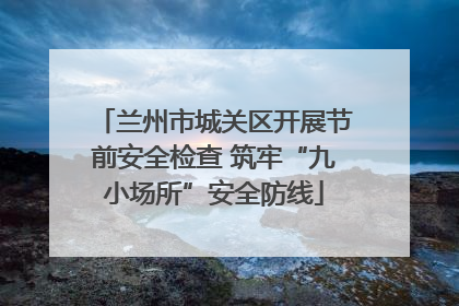 兰州市城关区开展节前安全检查 筑牢“九小场所”安全防线