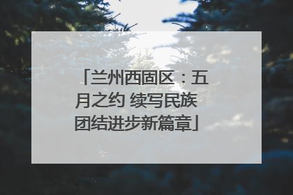 兰州西固区：五月之约 续写民族团结进步新篇章