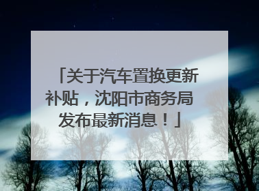关于汽车置换更新补贴，沈阳市商务局发布最新消息！