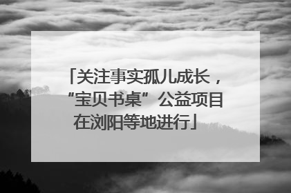关注事实孤儿成长，“宝贝书桌”公益项目在浏阳等地进行