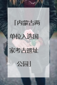 内蒙古两单位入选国家考古遗址公园