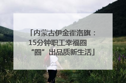 内蒙古伊金霍洛旗：15分钟职工幸福圈 “圈”出品质新生活