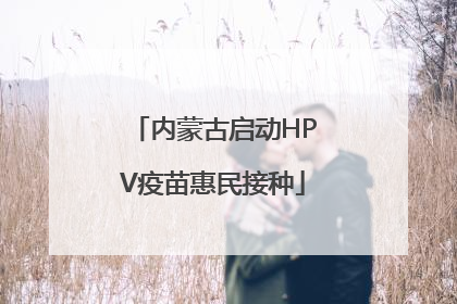 内蒙古启动HPV疫苗惠民接种