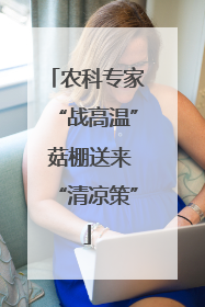 农科专家“战高温” 菇棚送来“清凉策”