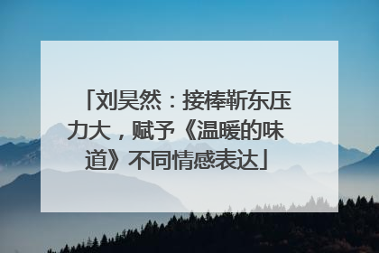 刘昊然：接棒靳东压力大，赋予《温暖的味道》不同情感表达