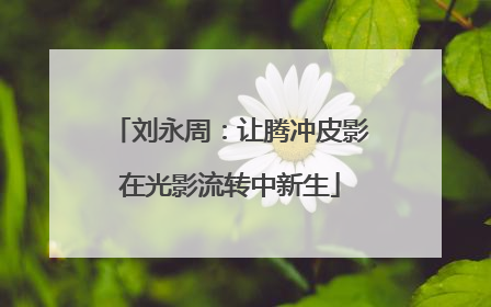 刘永周：让腾冲皮影在光影流转中新生