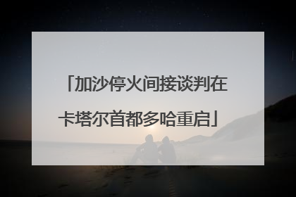 加沙停火间接谈判在卡塔尔首都多哈重启