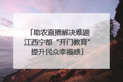 助农直播解决难题 江西宁都“开门教育”提升民众幸福感