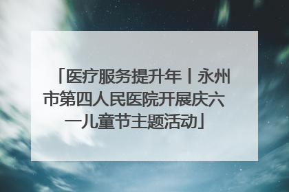 医疗服务提升年丨永州市第四人民医院开展庆六一儿童节主题活动