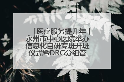 医疗服务提升年丨永州市中心医院举办信息化自研专班开班仪式暨DRG分组管理系统上线培训会