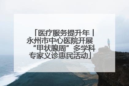 医疗服务提升年丨永州市中心医院开展“甲状腺周”多学科专家义诊惠民活动