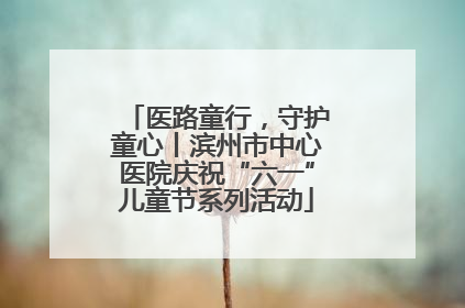 医路童行，守护童心丨滨州市中心医院庆祝“六一”儿童节系列活动