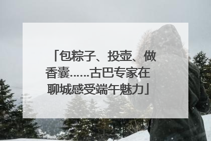 包粽子、投壶、做香囊……古巴专家在聊城感受端午魅力