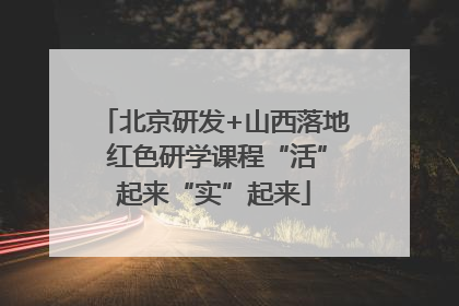 北京研发+山西落地 红色研学课程“活”起来“实”起来