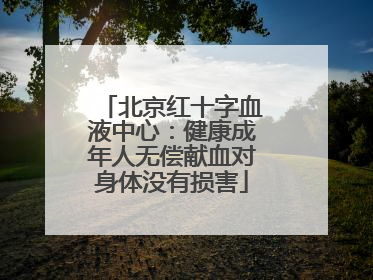 北京红十字血液中心：健康成年人无偿献血对身体没有损害
