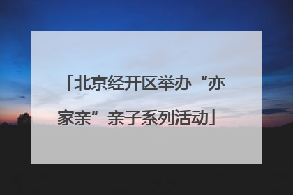 北京经开区举办“亦家亲”亲子系列活动