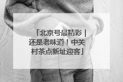 北京号最精彩｜还是老味道！中关村茶点新址迎客