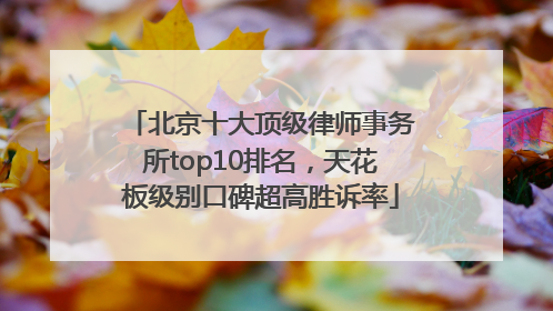 北京十大顶级律师事务所top10排名，天花板级别口碑超高胜诉率