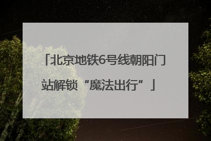 北京地铁6号线朝阳门站解锁“魔法出行”