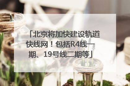 北京将加快建设轨道快线网！包括R4线一期、19号线二期等