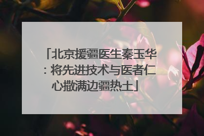 北京援疆医生秦玉华：将先进技术与医者仁心撒满边疆热土
