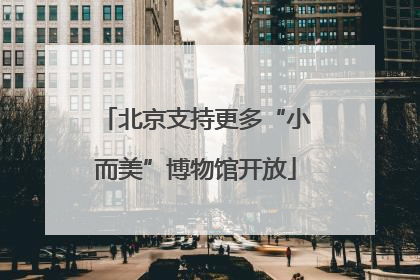 北京支持更多“小而美”博物馆开放