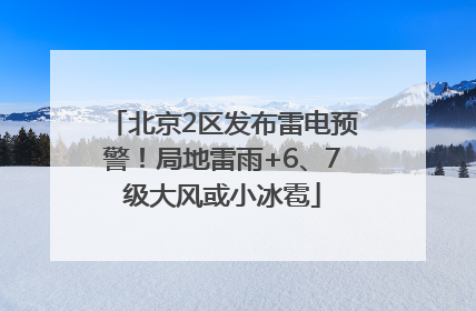 北京2区发布雷电预警！局地雷雨+6、7级大风或小冰雹