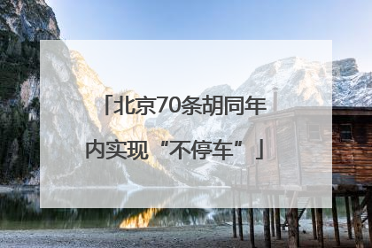 北京70条胡同年内实现“不停车”
