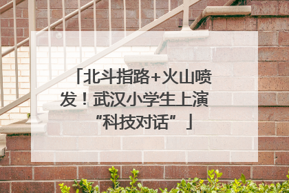 北斗指路+火山喷发！武汉小学生上演“科技对话”