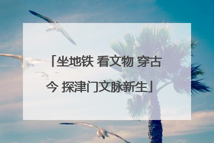 坐地铁 看文物 穿古今 探津门文脉新生