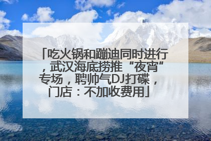 吃火锅和蹦迪同时进行，武汉海底捞推“夜宵”专场，聘帅气DJ打碟，门店：不加收费用