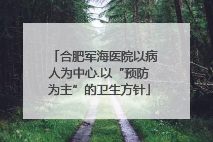 合肥军海医院以病人为中心.以“预防为主”的卫生方针