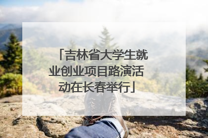 吉林省大学生就业创业项目路演活动在长春举行