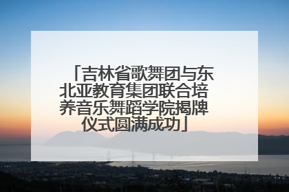 吉林省歌舞团与东北亚教育集团联合培养音乐舞蹈学院揭牌仪式圆满成功