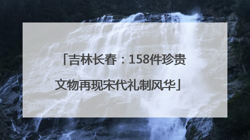 吉林长春：158件珍贵文物再现宋代礼制风华