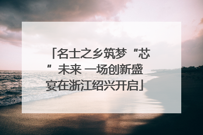名士之乡筑梦“芯”未来 一场创新盛宴在浙江绍兴开启