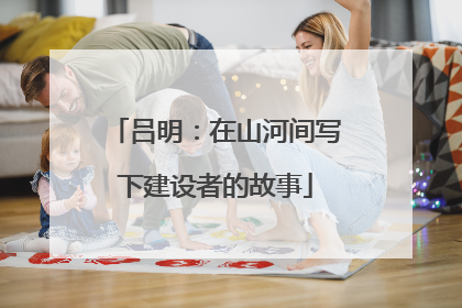 吕明：在山河间写下建设者的故事