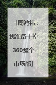 周鸿祎：我准备干掉360整个市场部