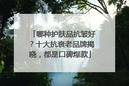 哪种护肤品抗皱好？十大抗衰老品牌揭晓，都是口碑爆款