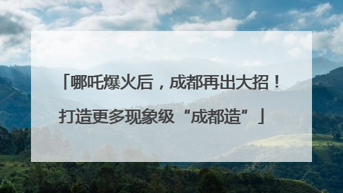 哪吒爆火后，成都再出大招！打造更多现象级“成都造”