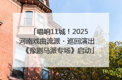 唱响11城！2025河南戏曲流派・巡回演出《豫剧马派专场》启动