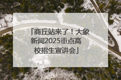 商丘站来了！大象新闻2025重点高校招生宣讲会