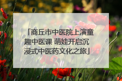 商丘市中医院上演童趣中医课 萌娃开启沉浸式中医药文化之旅