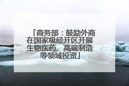 商务部：鼓励外商在国家级经开区开展生物医药、高端制造等领域投资