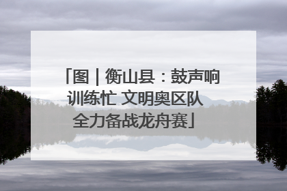 图｜衡山县：鼓声响 训练忙 文明奥区队全力备战龙舟赛