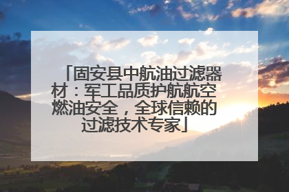 固安县中航油过滤器材：军工品质护航航空燃油安全，全球信赖的过滤技术专家